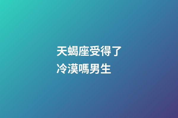 天蝎座受得了冷漠嗎男生-第1張-星座運(yùn)勢(shì)-玄機(jī)派