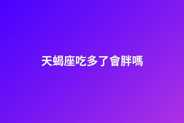 天蝎座吃多了會胖嗎-第1張-星座運勢-玄機派