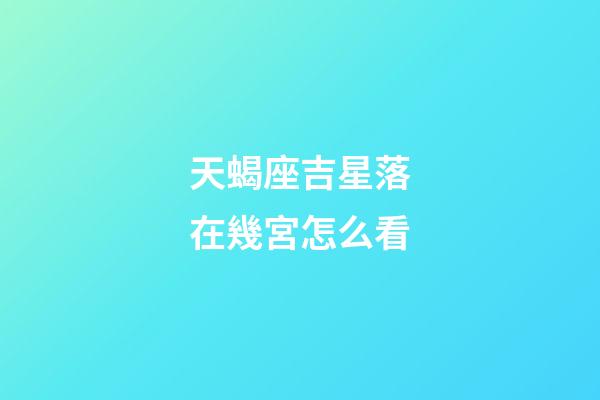 天蝎座吉星落在幾宮怎么看-第1張-星座運勢-玄機派