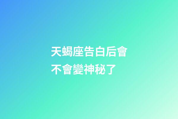 天蝎座告白后會不會變神秘了-第1張-星座運勢-玄機派