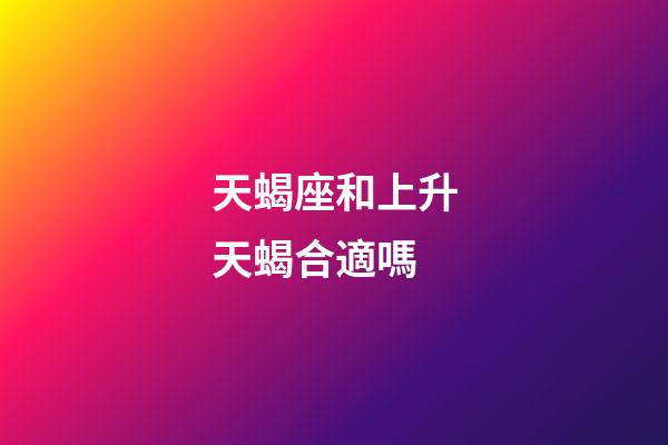天蝎座和上升天蝎合適嗎-第1張-星座運(yùn)勢-玄機(jī)派