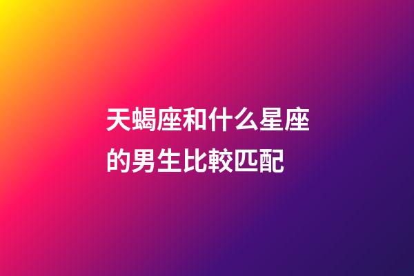 天蝎座和什么星座的男生比較匹配-第1張-星座運勢-玄機派