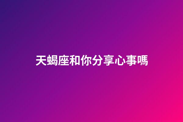 天蝎座和你分享心事嗎-第1張-星座運勢-玄機派
