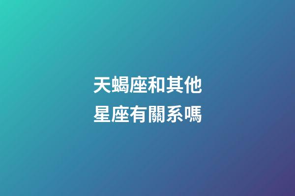 天蝎座和其他星座有關系嗎-第1張-星座運勢-玄機派