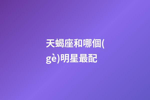 天蝎座和哪個(gè)明星最配-第1張-星座運(yùn)勢(shì)-玄機(jī)派