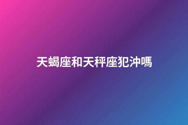 天蝎座和天秤座犯沖嗎-第1張-星座運(yùn)勢-玄機(jī)派