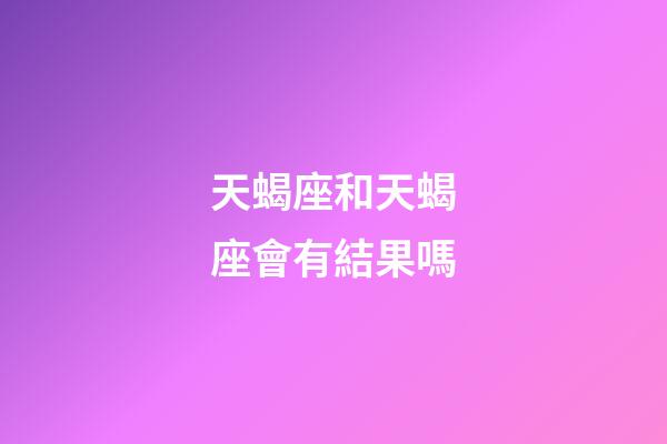 天蝎座和天蝎座會有結果嗎-第1張-星座運勢-玄機派
