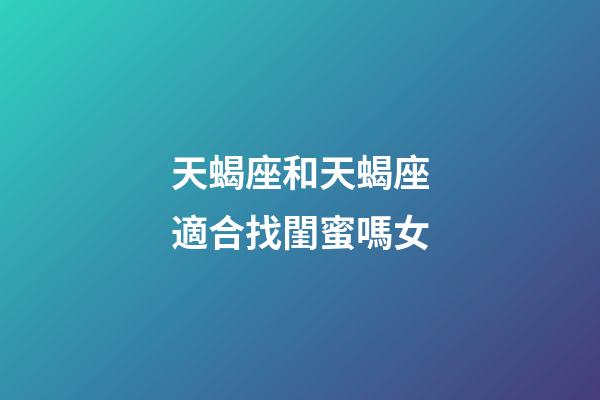 天蝎座和天蝎座適合找閨蜜嗎女-第1張-星座運勢-玄機派