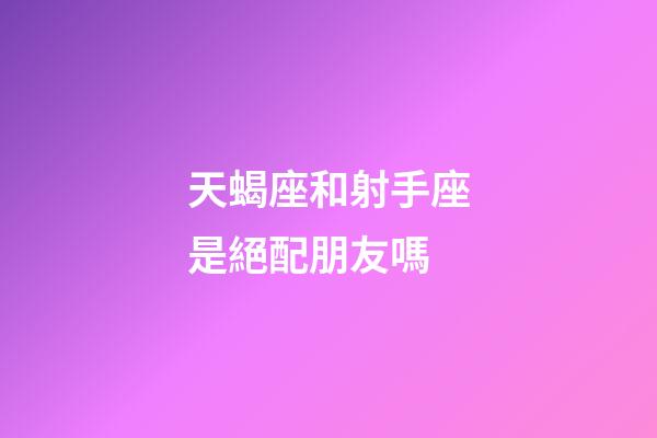 天蝎座和射手座是絕配朋友嗎-第1張-星座運勢-玄機派