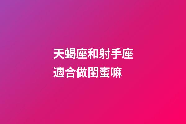 天蝎座和射手座適合做閨蜜嘛-第1張-星座運勢-玄機派