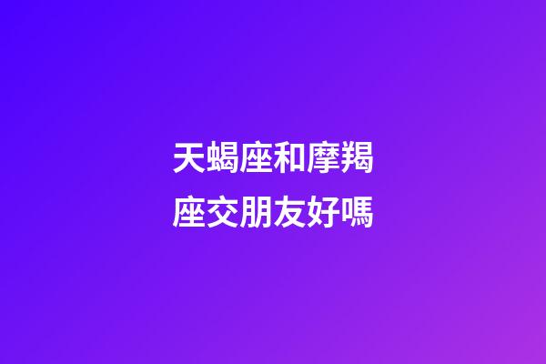 天蝎座和摩羯座交朋友好嗎-第1張-星座運勢-玄機派
