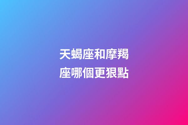 天蝎座和摩羯座哪個更狠點-第1張-星座運勢-玄機派
