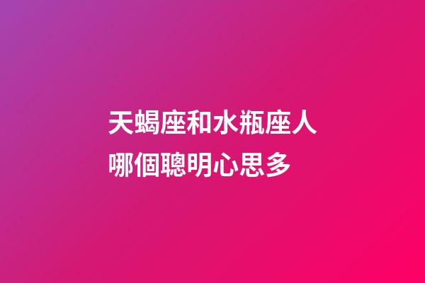 天蝎座和水瓶座人哪個聰明心思多-第1張-星座運勢-玄機派
