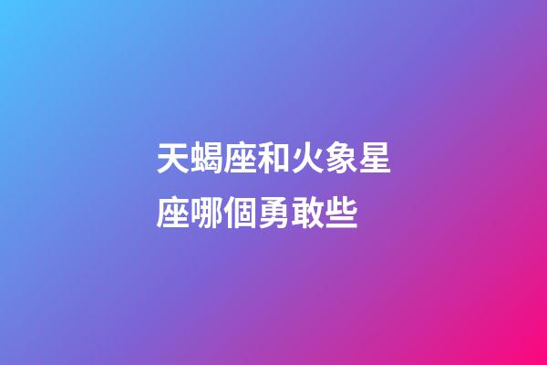 天蝎座和火象星座哪個勇敢些-第1張-星座運勢-玄機派