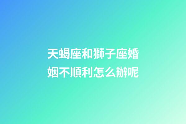 天蝎座和獅子座婚姻不順利怎么辦呢-第1張-星座運勢-玄機派