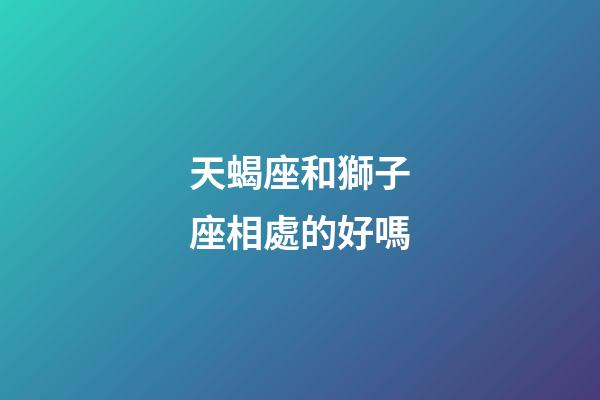天蝎座和獅子座相處的好嗎-第1張-星座運勢-玄機派