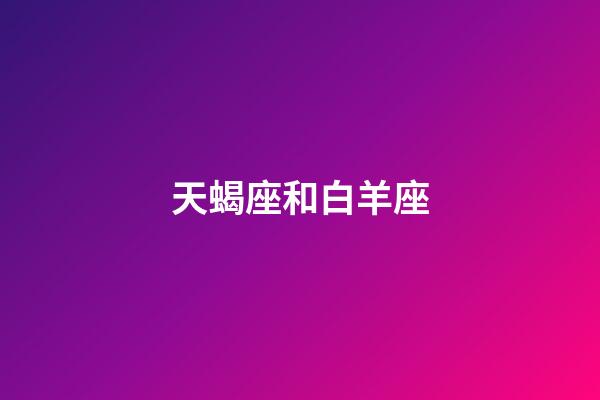 天蝎座和白羊座（白羊和天蝎座其實絕配）-第1張-星座運勢-玄機派