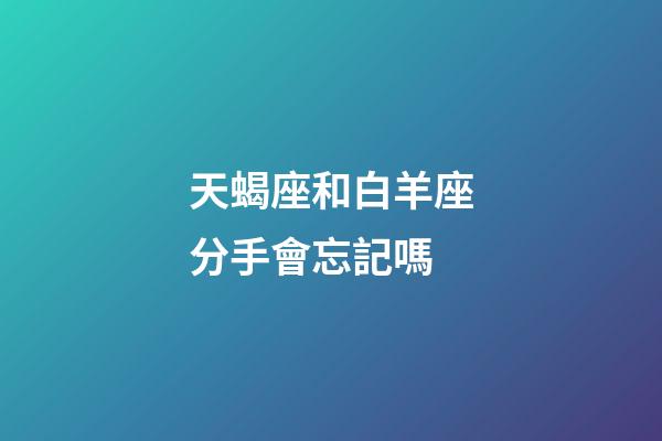 天蝎座和白羊座分手會忘記嗎-第1張-星座運勢-玄機派