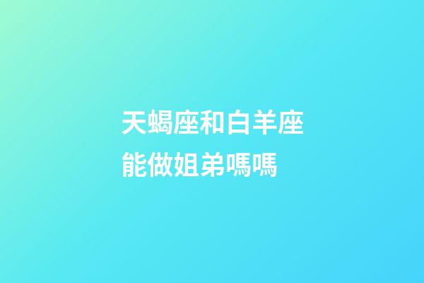 天蝎座和白羊座能做姐弟嗎嗎-第1張-星座運勢-玄機派