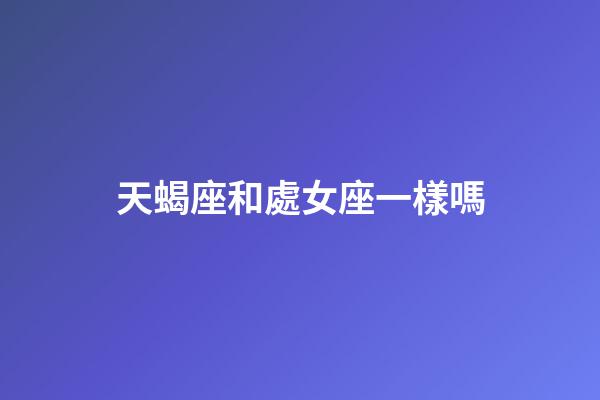 天蝎座和處女座一樣嗎-第1張-星座運(yùn)勢(shì)-玄機(jī)派