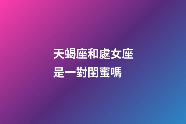天蝎座和處女座是一對閨蜜嗎-第1張-星座運勢-玄機派
