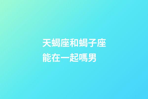 天蝎座和蝎子座能在一起嗎男-第1張-星座運勢-玄機派