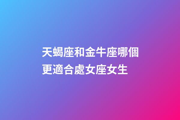 天蝎座和金牛座哪個更適合處女座女生-第1張-星座運勢-玄機派
