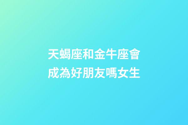 天蝎座和金牛座會成為好朋友嗎女生-第1張-星座運勢-玄機派