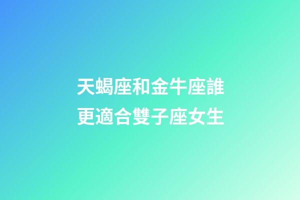 天蝎座和金牛座誰更適合雙子座女生-第1張-星座運勢-玄機派