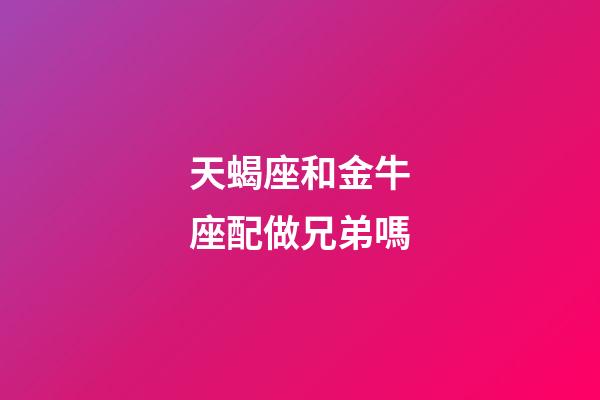天蝎座和金牛座配做兄弟嗎-第1張-星座運勢-玄機派