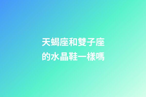 天蝎座和雙子座的水晶鞋一樣嗎-第1張-星座運勢-玄機派