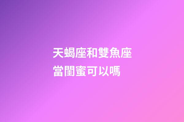天蝎座和雙魚座當閨蜜可以嗎-第1張-星座運勢-玄機派