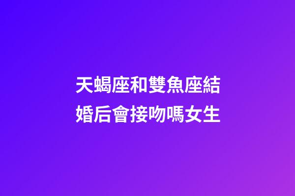天蝎座和雙魚座結婚后會接吻嗎女生-第1張-星座運勢-玄機派