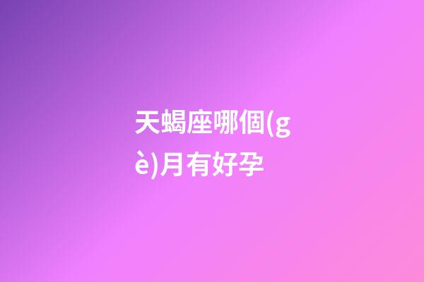 天蝎座哪個(gè)月有好孕-第1張-星座運(yùn)勢(shì)-玄機(jī)派