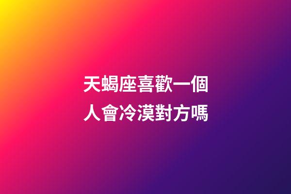 天蝎座喜歡一個人會冷漠對方嗎-第1張-星座運勢-玄機派