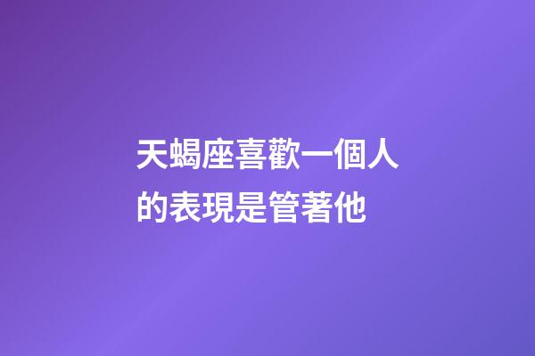 天蝎座喜歡一個人的表現是管著他-第1張-星座運勢-玄機派