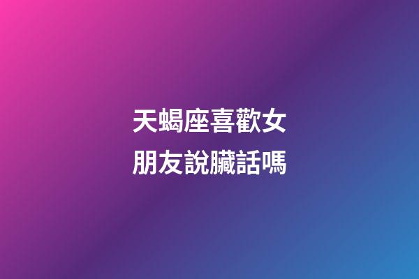 天蝎座喜歡女朋友說臟話嗎-第1張-星座運勢-玄機派