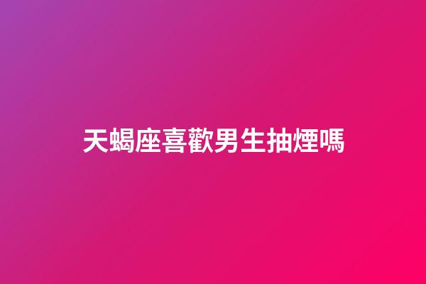 天蝎座喜歡男生抽煙嗎-第1張-星座運勢-玄機派