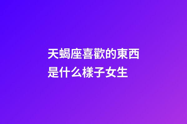 天蝎座喜歡的東西是什么樣子女生-第1張-星座運(yùn)勢(shì)-玄機(jī)派