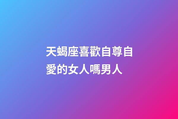 天蝎座喜歡自尊自愛的女人嗎男人-第1張-星座運(yùn)勢(shì)-玄機(jī)派
