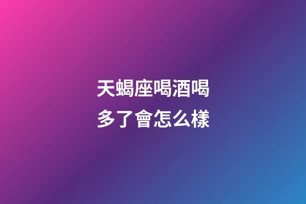 天蝎座喝酒喝多了會怎么樣-第1張-星座運(yùn)勢-玄機(jī)派