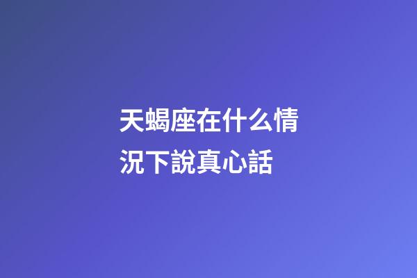天蝎座在什么情況下說真心話-第1張-星座運勢-玄機派