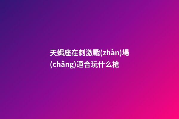 天蝎座在刺激戰(zhàn)場(chǎng)適合玩什么槍-第1張-星座運(yùn)勢(shì)-玄機(jī)派