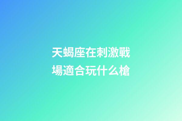 天蝎座在刺激戰場適合玩什么槍