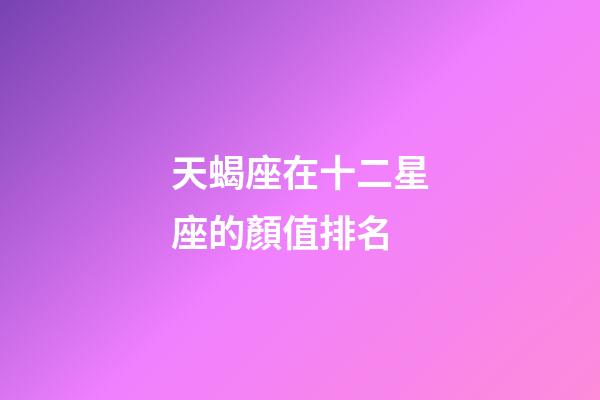天蝎座在十二星座的顏值排名-第1張-星座運(yùn)勢-玄機(jī)派