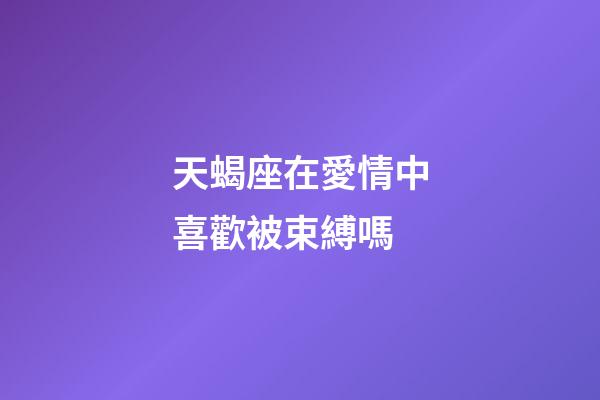 天蝎座在愛情中喜歡被束縛嗎-第1張-星座運勢-玄機派