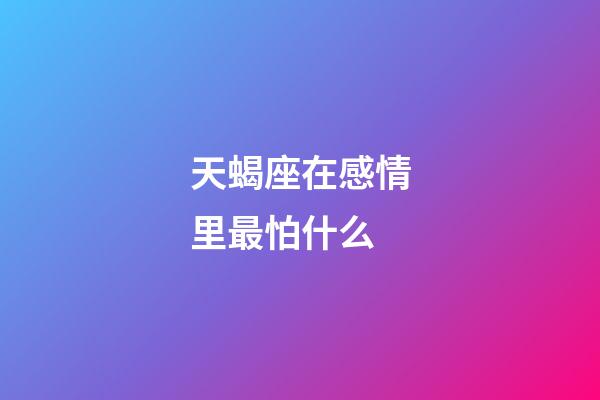 天蝎座在感情里最怕什么-第1張-星座運勢-玄機派