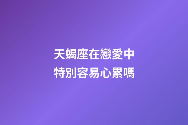 天蝎座在戀愛中特別容易心累嗎-第1張-星座運勢-玄機派