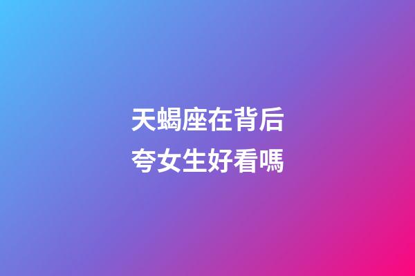 天蝎座在背后夸女生好看嗎-第1張-星座運(yùn)勢(shì)-玄機(jī)派