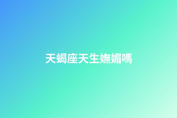 天蝎座天生嫵媚嗎